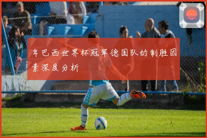 年巴西世界杯冠军德国队的制胜因素深度分析