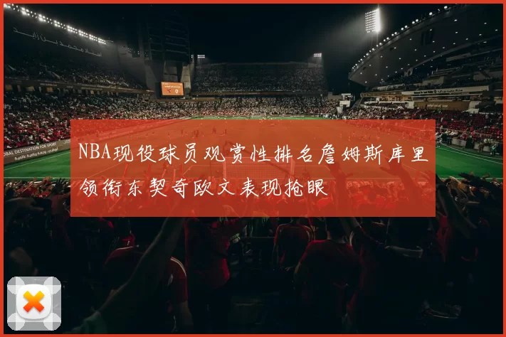 NBA现役球员观赏性排名詹姆斯库里领衔东契奇欧文表现抢眼