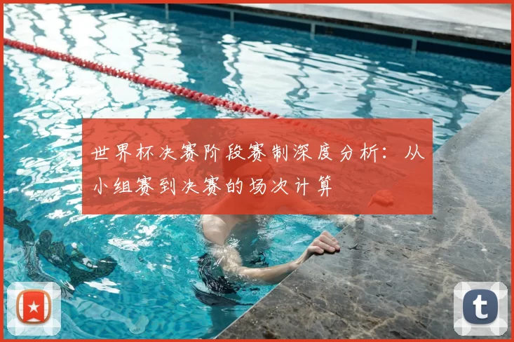 世界杯决赛阶段赛制深度分析：从小组赛到决赛的场次计算