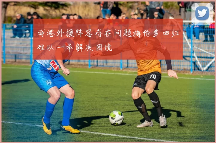 海港外援阵容存在问题梅伦多回归难以一举解决困境