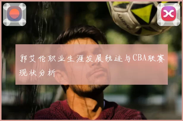 郭艾伦职业生涯发展轨迹与CBA联赛现状分析