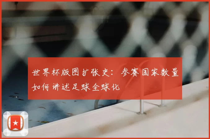世界杯版图扩张史：参赛国家数量如何讲述足球全球化