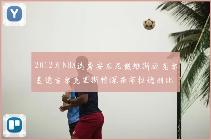 2012年NBA选秀安东尼戴维斯迈克尔基德吉尔克里斯特探花布拉德利比尔