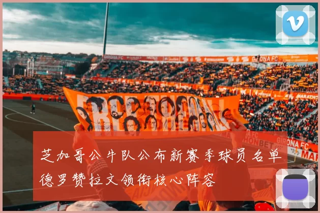 芝加哥公牛队公布新赛季球员名单德罗赞拉文领衔核心阵容