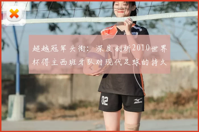 超越冠军头衔：深度剖析2010世界杯得主西班牙队对现代足球的持久影响