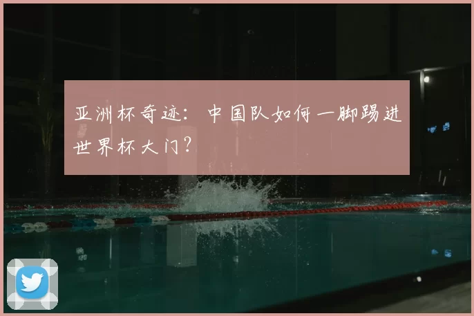 亚洲杯奇迹：中国队如何一脚踢进世界杯大门？