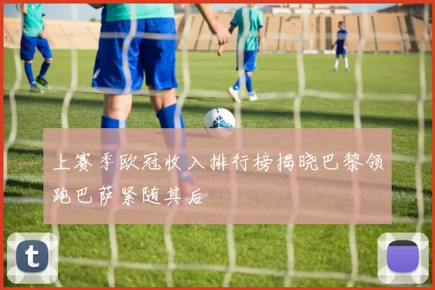 上赛季欧冠收入排行榜揭晓巴黎领跑巴萨紧随其后