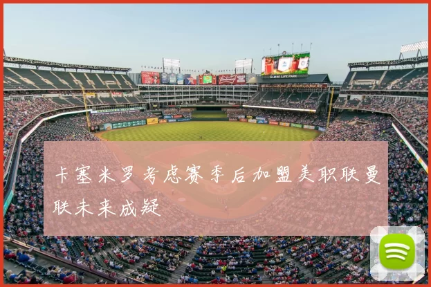 卡塞米罗考虑赛季后加盟美职联曼联未来成疑