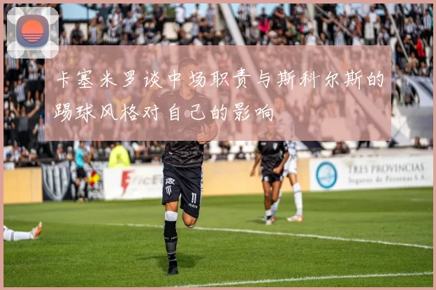 卡塞米罗谈中场职责与斯科尔斯的踢球风格对自己的影响