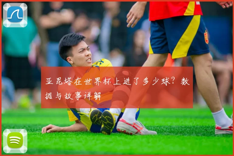亚昆塔在世界杯上进了多少球？数据与故事详解