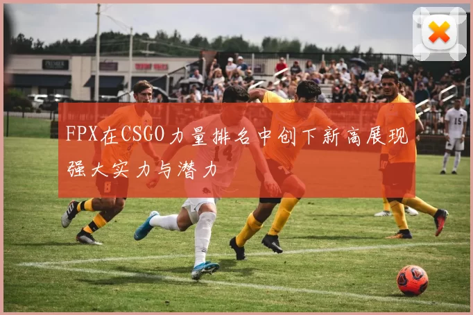 FPX在CSGO力量排名中创下新高展现强大实力与潜力
