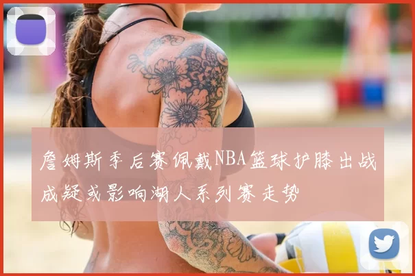 詹姆斯季后赛佩戴NBA篮球护膝出战成疑或影响湖人系列赛走势