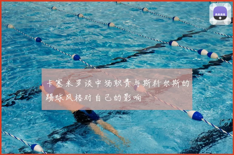卡塞米罗谈中场职责与斯科尔斯的踢球风格对自己的影响