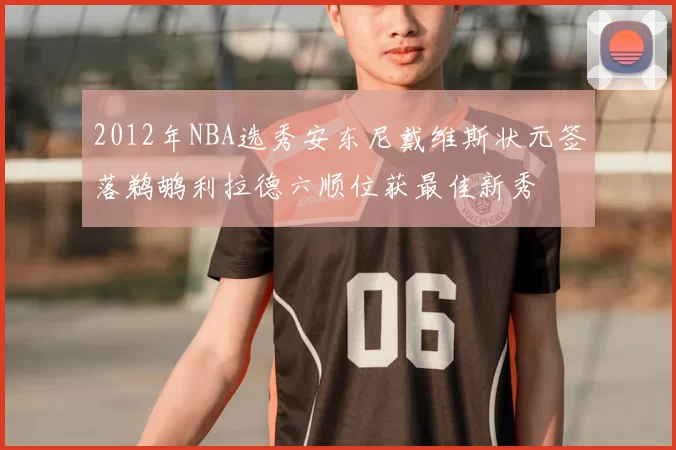 2012年NBA选秀安东尼戴维斯状元签落鹈鹕利拉德六顺位获最佳新秀