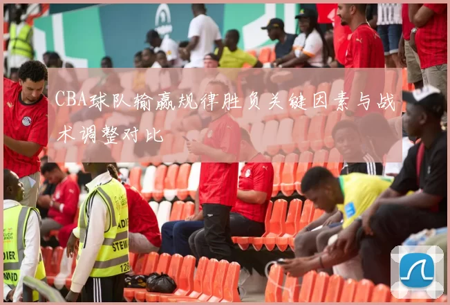 CBA球队输赢规律胜负关键因素与战术调整对比