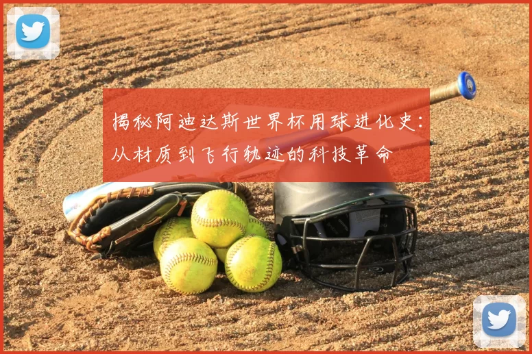 揭秘阿迪达斯世界杯用球进化史:从材质到飞行轨迹的科技革命