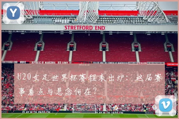 U20女足世界杯赛程表出炉:这届赛事看点与悬念何在?
