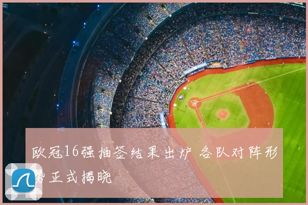 欧冠16强抽签结果出炉 各队对阵形势正式揭晓