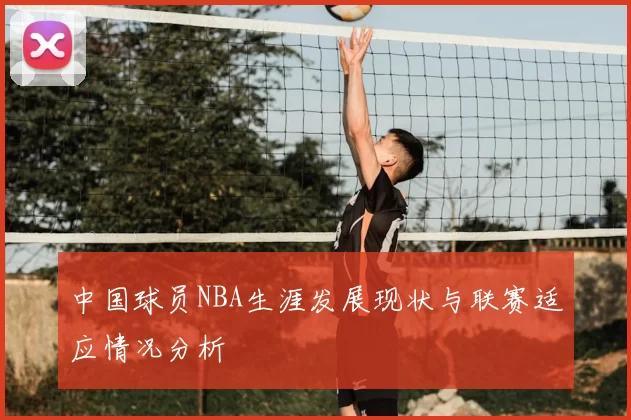 中国球员NBA生涯发展现状与联赛适应情况分析
