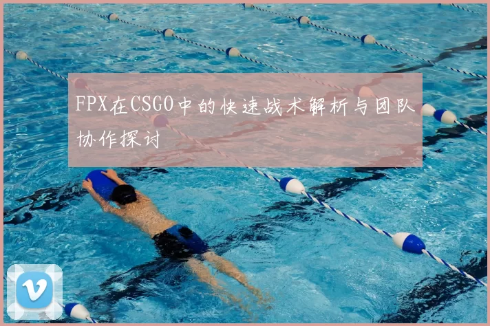 FPX在CSGO中的快速战术解析与团队协作探讨