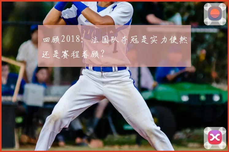 回顾2018：法国队夺冠是实力使然还是赛程眷顾？