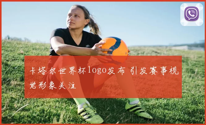 卡塔尔世界杯logo发布 引发赛事视觉形象关注
