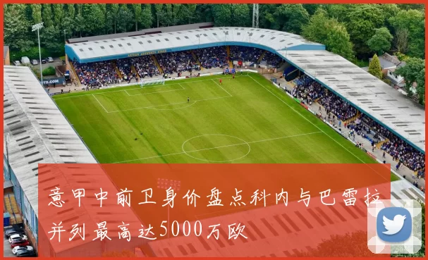 意甲中前卫身价盘点科内与巴雷拉并列最高达5000万欧