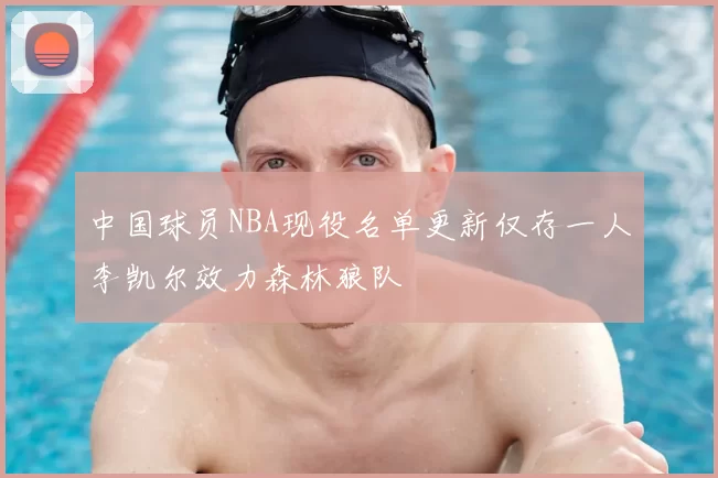中国球员NBA现役名单更新仅存一人李凯尔效力森林狼队