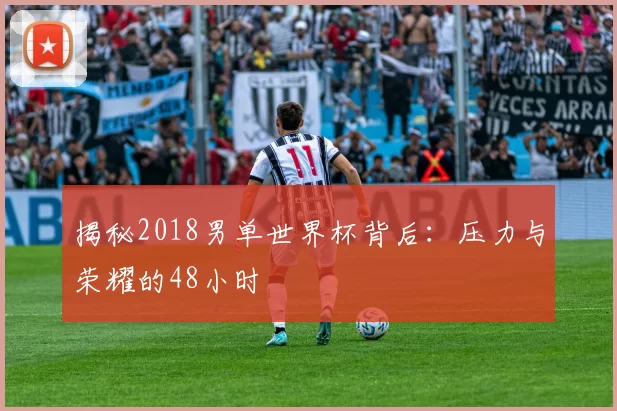 揭秘2018男单世界杯背后：压力与荣耀的48小时