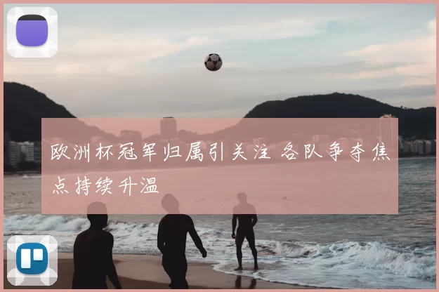 欧洲杯冠军归属引关注 各队争夺焦点持续升温
