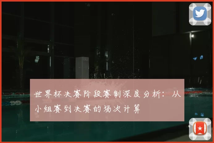 世界杯决赛阶段赛制深度分析：从小组赛到决赛的场次计算