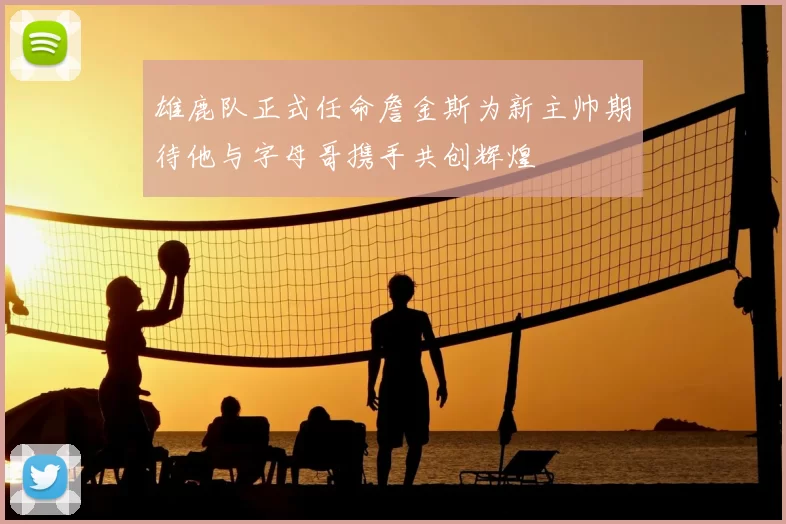 雄鹿队正式任命詹金斯为新主帅期待他与字母哥携手共创辉煌