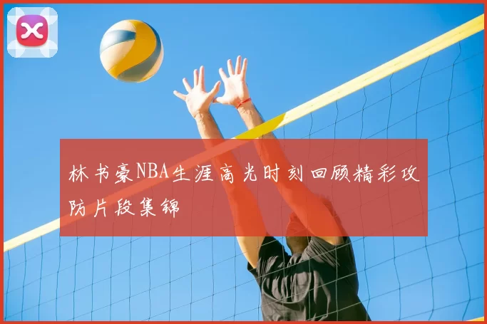 林书豪NBA生涯高光时刻回顾精彩攻防片段集锦