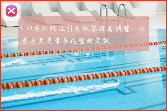 CBA球队转让引发联赛格局调整，投资方变更带来运营新变数