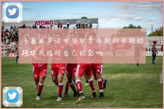 卡塞米罗谈中场职责与斯科尔斯的踢球风格对自己的影响