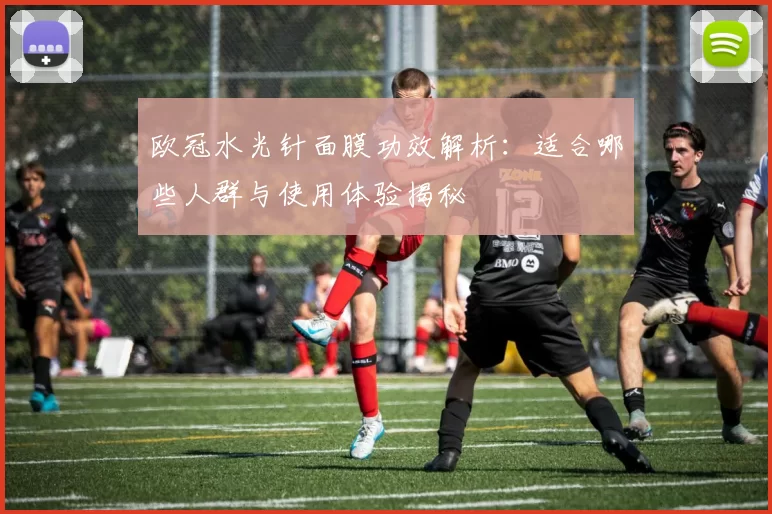 欧冠水光针面膜功效解析:适合哪些人群与使用体验揭秘