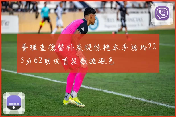 普理查德替补表现惊艳本季场均225分62助攻首发数据逊色