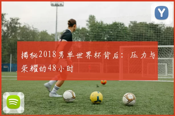 揭秘2018男单世界杯背后：压力与荣耀的48小时