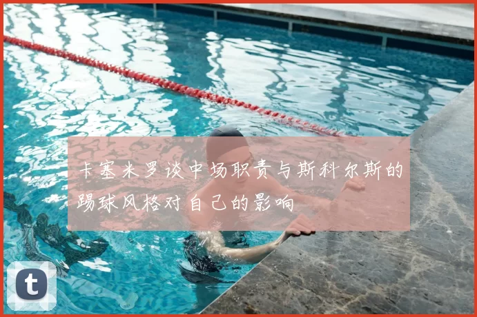 卡塞米罗谈中场职责与斯科尔斯的踢球风格对自己的影响