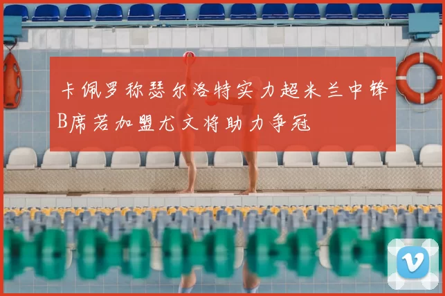 卡佩罗称瑟尔洛特实力超米兰中锋B席若加盟尤文将助力争冠