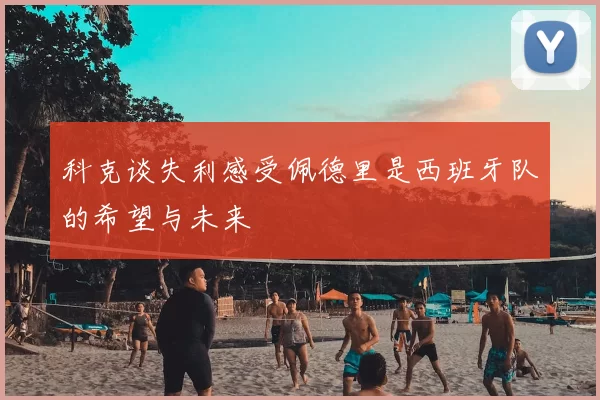 科克谈失利感受佩德里是西班牙队的希望与未来