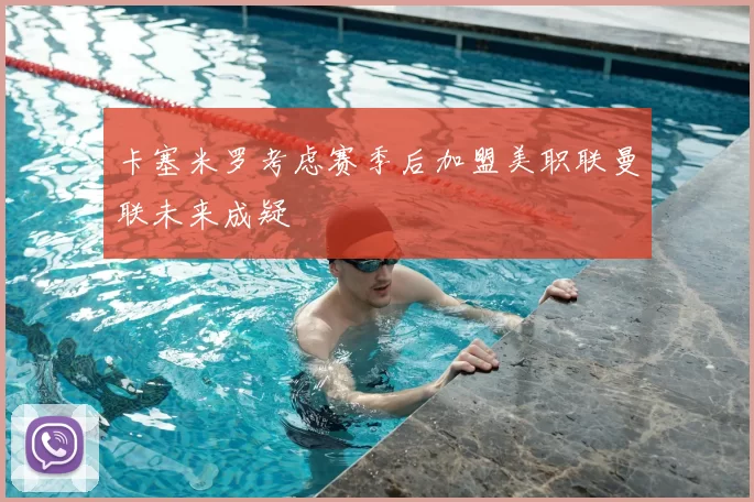 卡塞米罗考虑赛季后加盟美职联曼联未来成疑