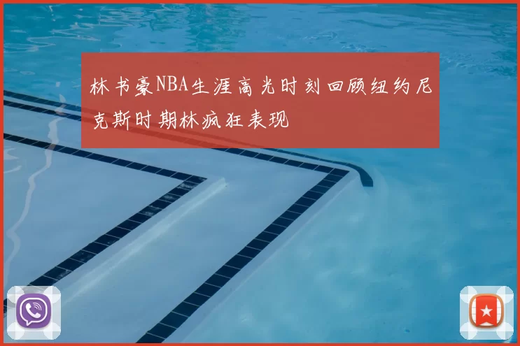 林书豪NBA生涯高光时刻回顾纽约尼克斯时期林疯狂表现