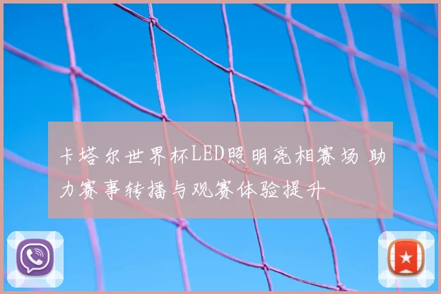 卡塔尔世界杯LED照明亮相赛场 助力赛事转播与观赛体验提升