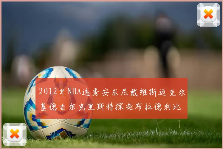 2012年NBA选秀安东尼戴维斯迈克尔基德吉尔克里斯特探花布拉德利比尔