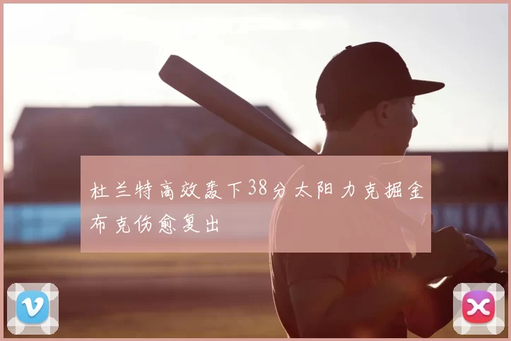 杜兰特高效轰下38分太阳力克掘金布克伤愈复出