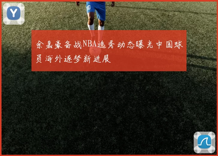 余嘉豪备战NBA选秀动态曝光中国球员海外逐梦新进展