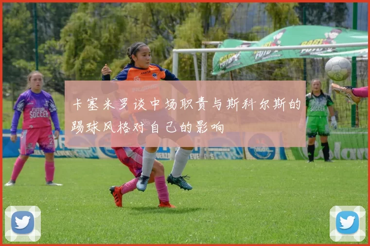 卡塞米罗谈中场职责与斯科尔斯的踢球风格对自己的影响