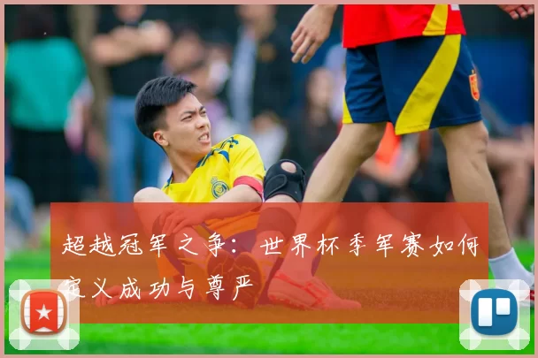 超越冠军之争：世界杯季军赛如何定义成功与尊严