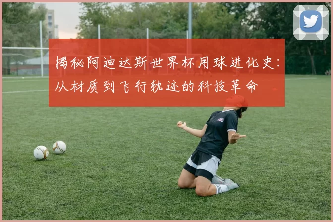 揭秘阿迪达斯世界杯用球进化史：从材质到飞行轨迹的科技革命